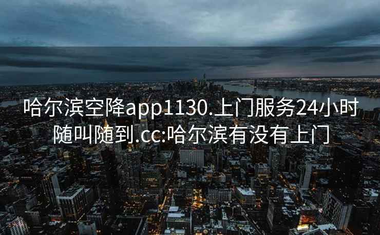 哈尔滨空降app1130.上门服务24小时随叫随到.cc:哈尔滨有没有上门