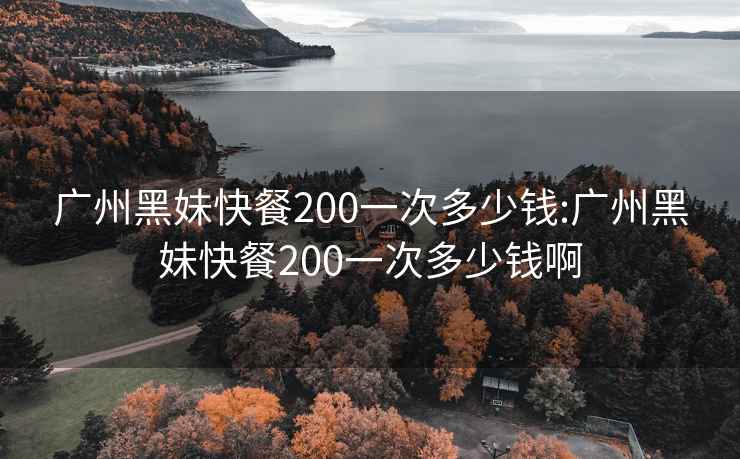 广州黑妹快餐200一次多少钱:广州黑妹快餐200一次多少钱啊