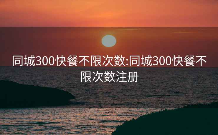 同城300快餐不限次数:同城300快餐不限次数注册