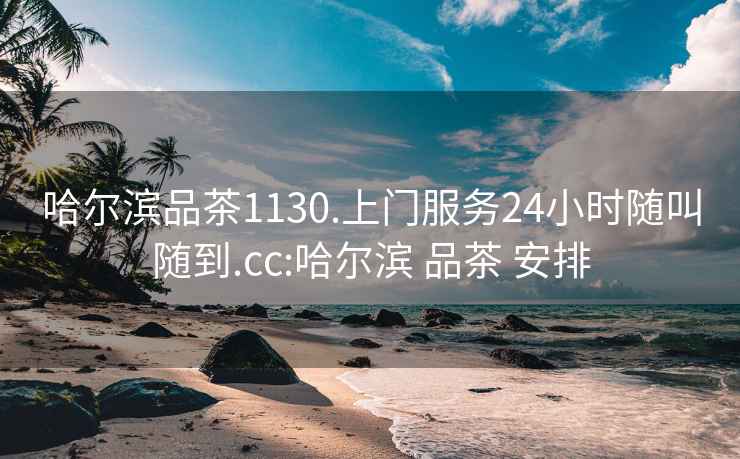 哈尔滨品茶1130.上门服务24小时随叫随到.cc:哈尔滨 品茶 安排