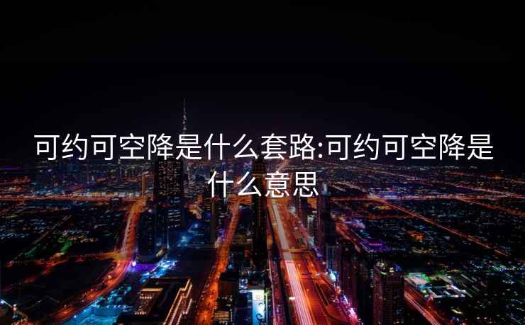 可约可空降是什么套路:可约可空降是什么意思