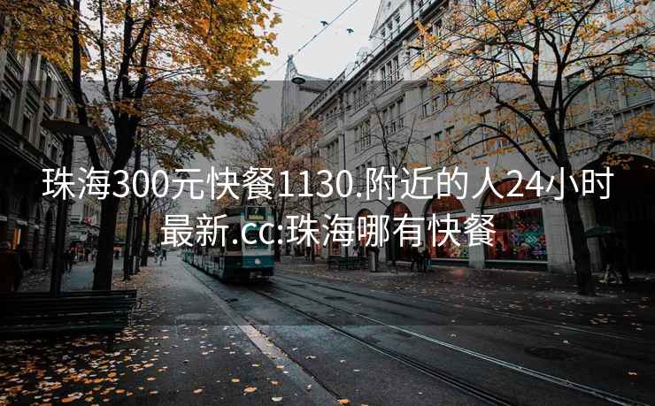 珠海300元快餐1130.附近的人24小时最新.cc:珠海哪有快餐