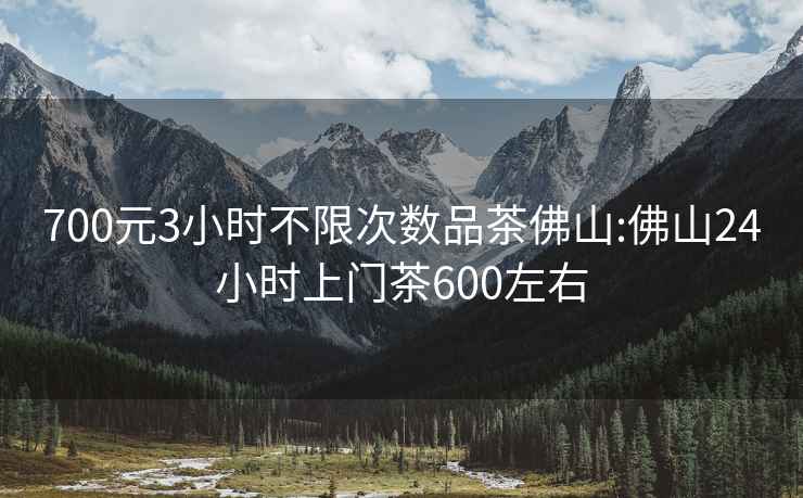 700元3小时不限次数品茶佛山:佛山24小时上门茶600左右