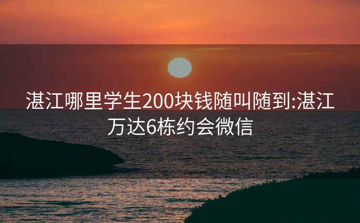 湛江哪里学生200块钱随叫随到:湛江万达6栋约会微信