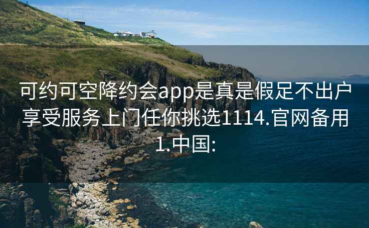 可约可空降约会app是真是假足不出户享受服务上门任你挑选1114.官网备用1.中国: