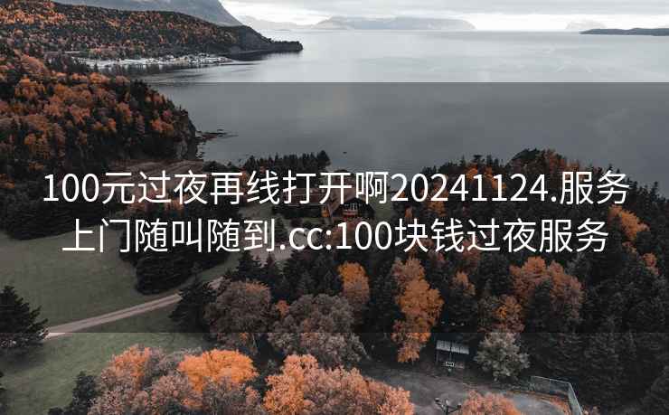 100元过夜再线打开啊20241124.服务上门随叫随到.cc:100块钱过夜服务