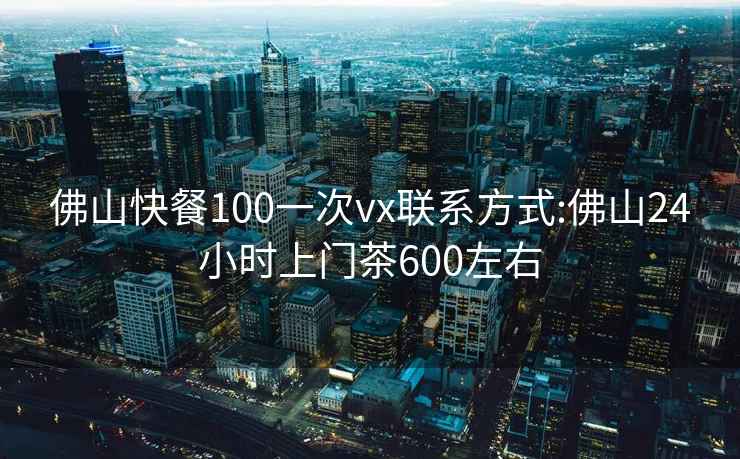 佛山快餐100一次vx联系方式:佛山24小时上门茶600左右