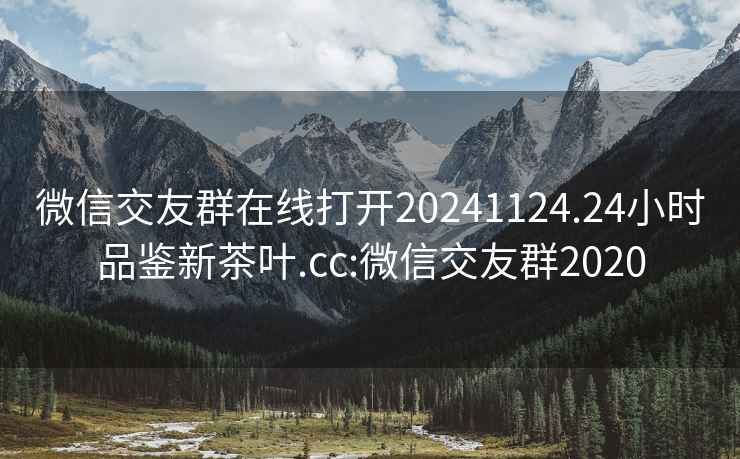 微信交友群在线打开20241124.24小时品鉴新茶叶.cc:微信交友群2020