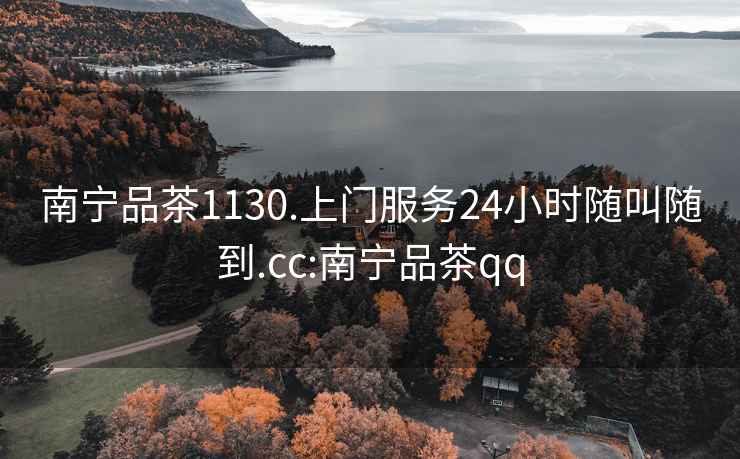 南宁品茶1130.上门服务24小时随叫随到.cc:南宁品茶qq