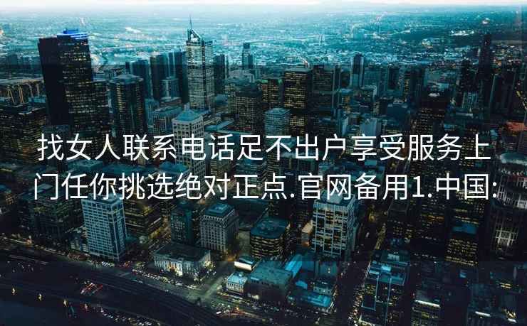 找女人联系电话足不出户享受服务上门任你挑选绝对正点.官网备用1.中国: