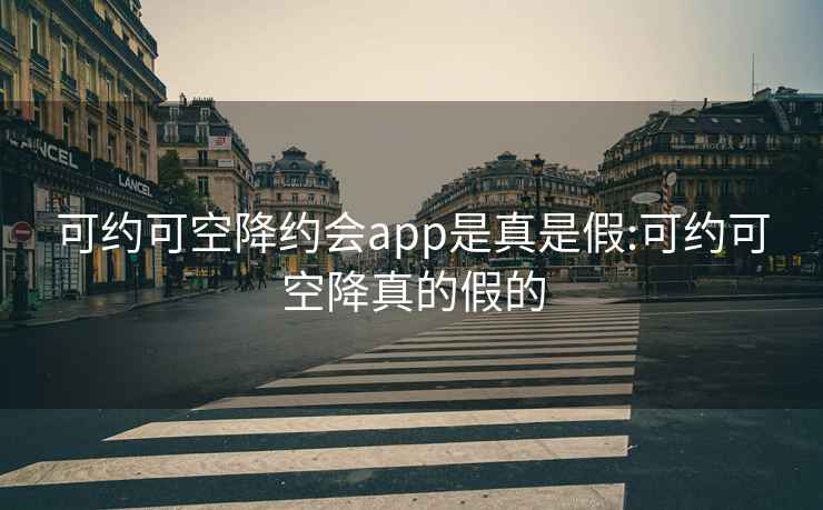 可约可空降约会app是真是假:可约可空降真的假的