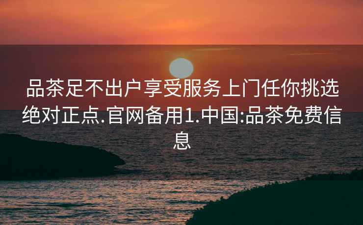 品茶足不出户享受服务上门任你挑选绝对正点.官网备用1.中国:品茶免费信息