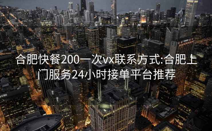 合肥快餐200一次vx联系方式:合肥上门服务24小时接单平台推荐