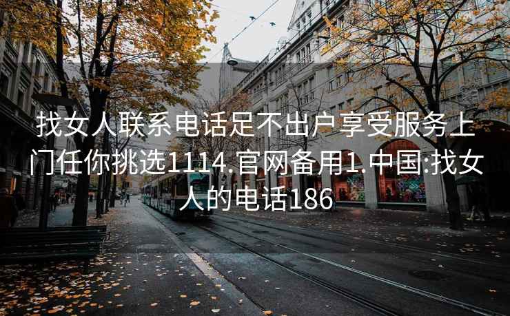 找女人联系电话足不出户享受服务上门任你挑选1114.官网备用1.中国:找女人的电话186