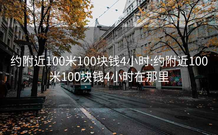 约附近100米100块钱4小时:约附近100米100块钱4小时在那里