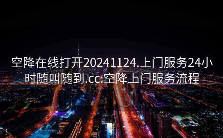 空降在线打开20241124.上门服务24小时随叫随到.cc:空降上门服务流程