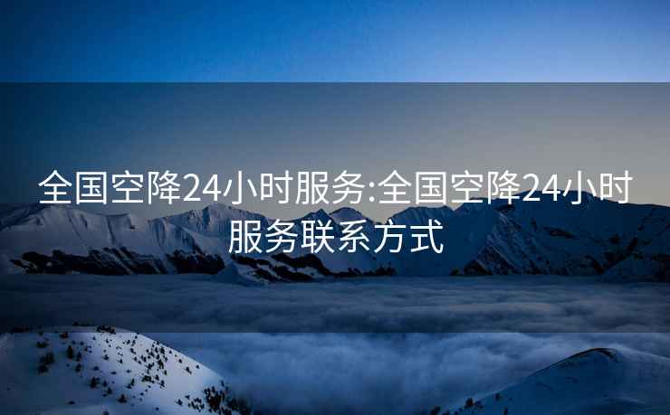 全国空降24小时服务:全国空降24小时服务联系方式