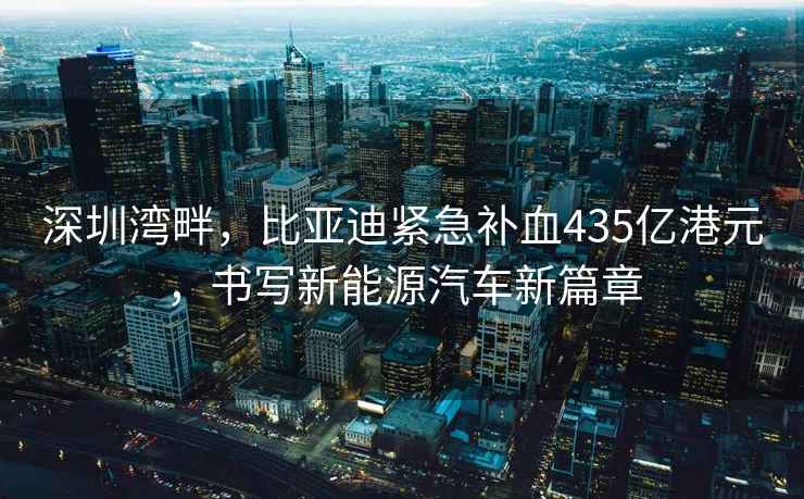 深圳湾畔，比亚迪紧急补血435亿港元，书写新能源汽车新篇章