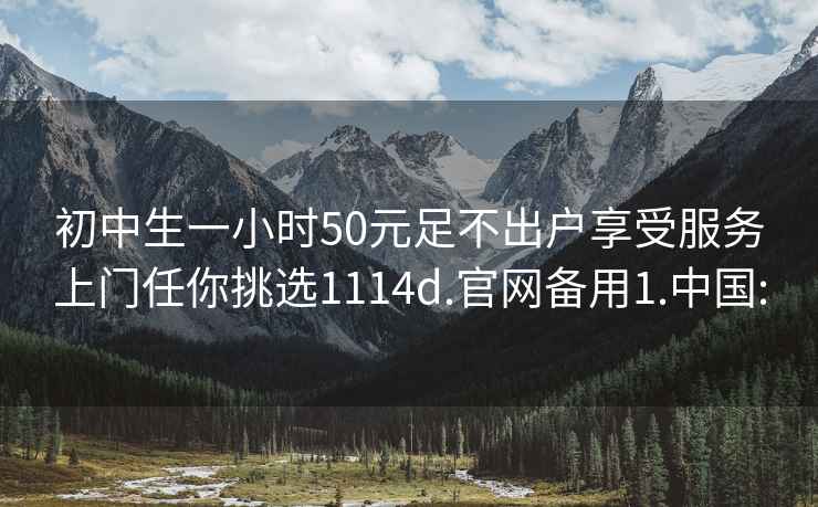 初中生一小时50元足不出户享受服务上门任你挑选1114d.官网备用1.中国: