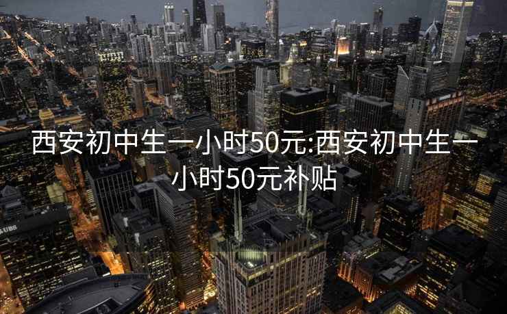 西安初中生一小时50元:西安初中生一小时50元补贴