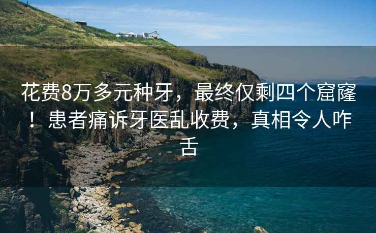 花费8万多元种牙，最终仅剩四个窟窿！患者痛诉牙医乱收费，真相令人咋舌