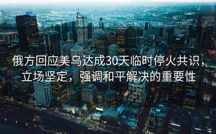 俄方回应美乌达成30天临时停火共识，立场坚定，强调和平解决的重要性