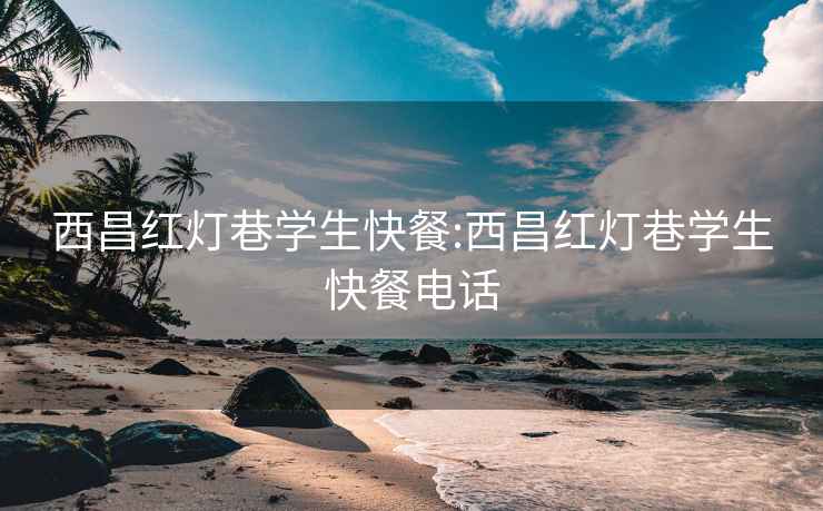 西昌红灯巷学生快餐:西昌红灯巷学生快餐电话