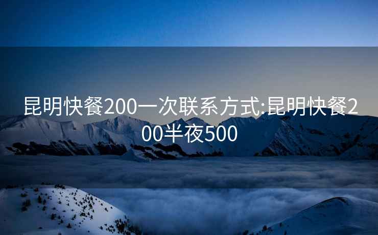 昆明快餐200一次联系方式:昆明快餐200半夜500