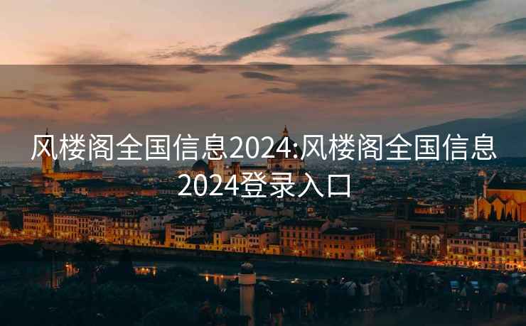 风楼阁全国信息2024:风楼阁全国信息2024登录入口