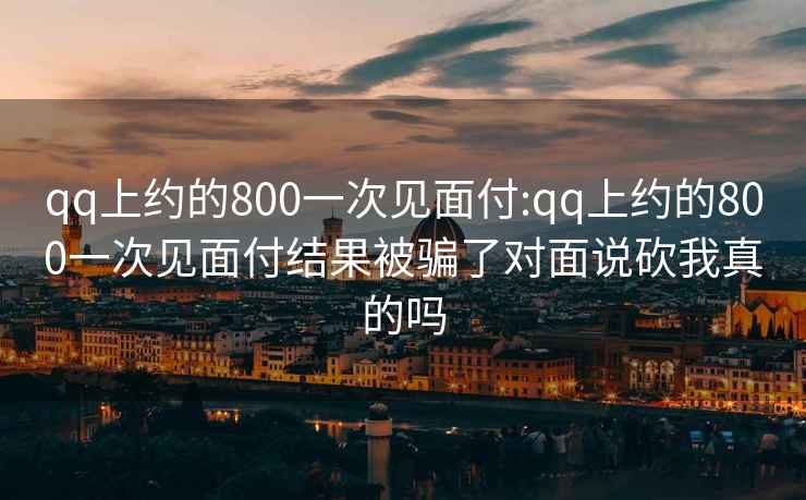 qq上约的800一次见面付:qq上约的800一次见面付结果被骗了对面说砍我真的吗