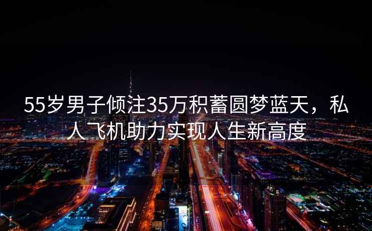 55岁男子倾注35万积蓄圆梦蓝天，私人飞机助力实现人生新高度