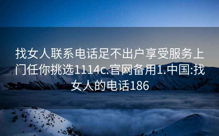 找女人联系电话足不出户享受服务上门任你挑选1114c.官网备用1.中国:找女人的电话186