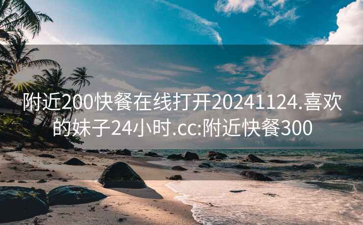 附近200快餐在线打开20241124.喜欢的妹子24小时.cc:附近快餐300