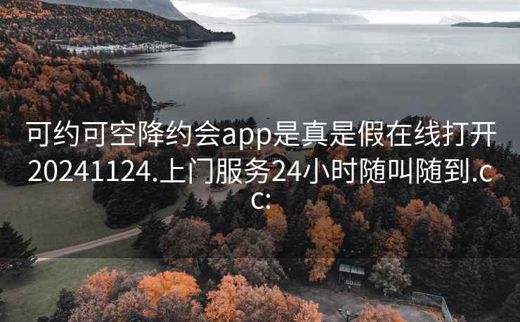 可约可空降约会app是真是假在线打开20241124.上门服务24小时随叫随到.cc: