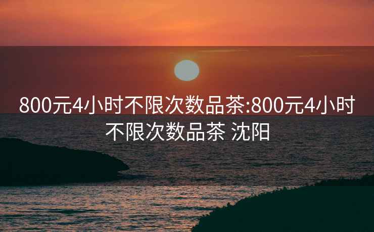 800元4小时不限次数品茶:800元4小时不限次数品茶 沈阳