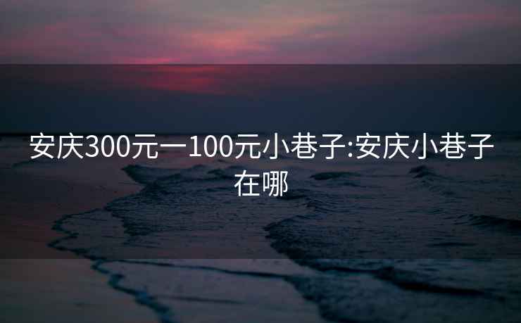 安庆300元一100元小巷子:安庆小巷子在哪