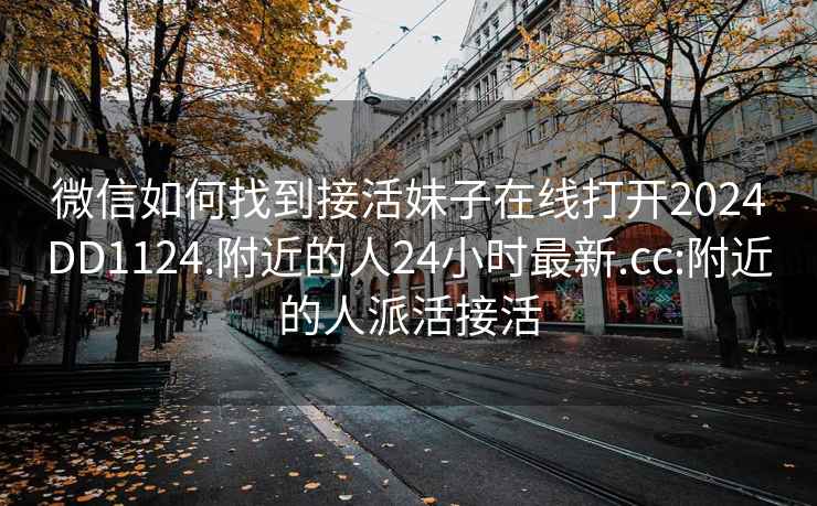 微信如何找到接活妹子在线打开2024DD1124.附近的人24小时最新.cc:附近的人派活接活