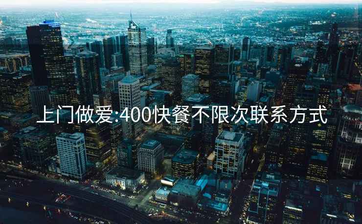 上门做爱:400快餐不限次联系方式