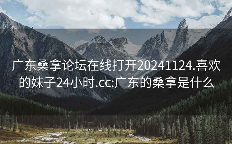 广东桑拿论坛在线打开20241124.喜欢的妹子24小时.cc:广东的桑拿是什么