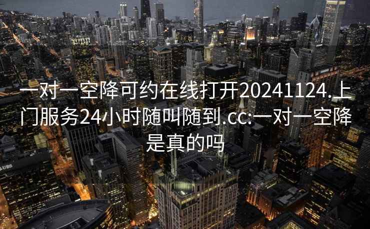 一对一空降可约在线打开20241124.上门服务24小时随叫随到.cc:一对一空降是真的吗