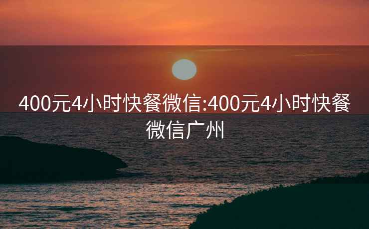 400元4小时快餐微信:400元4小时快餐微信广州