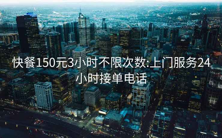 快餐150元3小时不限次数:上门服务24小时接单电话