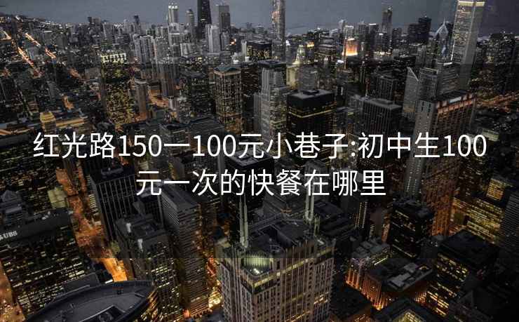 红光路150一100元小巷子:初中生100元一次的快餐在哪里