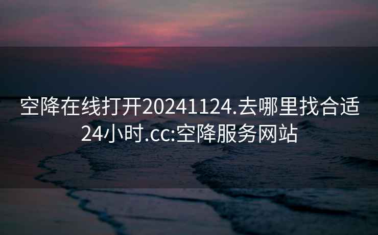 空降在线打开20241124.去哪里找合适24小时.cc:空降服务网站