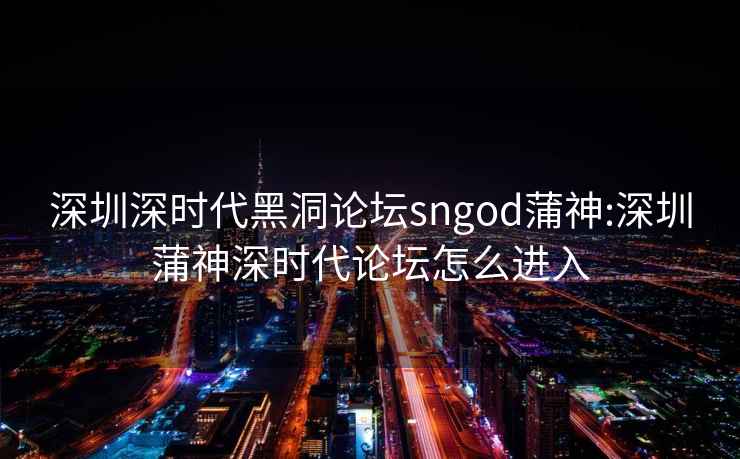 深圳深时代黑洞论坛sngod蒲神:深圳蒲神深时代论坛怎么进入