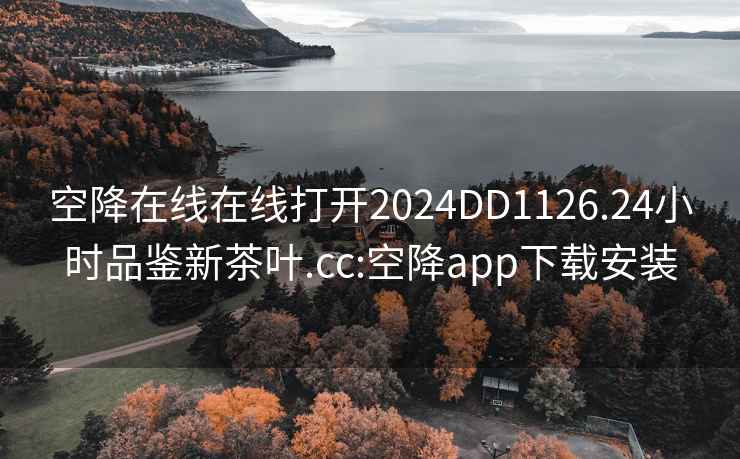 空降在线在线打开2024DD1126.24小时品鉴新茶叶.cc:空降app下载安装