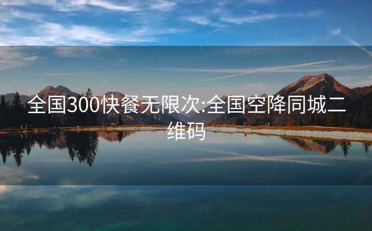 全国300快餐无限次:全国空降同城二维码