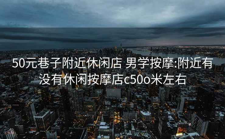 50元巷子附近休闲店 男学按摩:附近有没有休闲按摩店c50o米左右