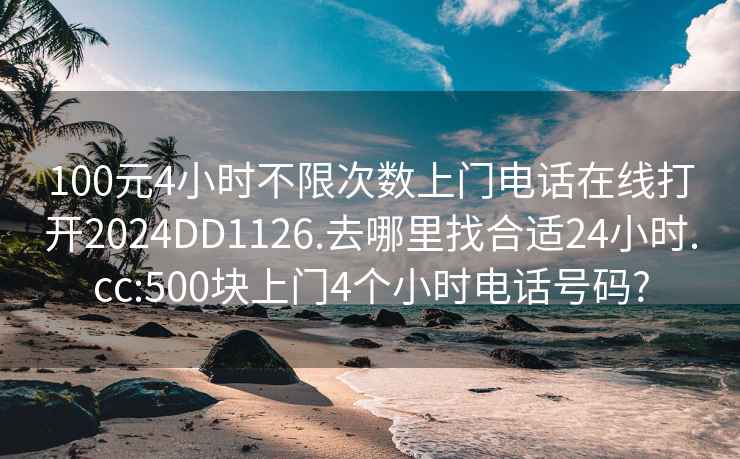 100元4小时不限次数上门电话在线打开2024DD1126.去哪里找合适24小时.cc:500块上门4个小时电话号码?