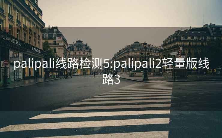 palipali线路检测5:palipali2轻量版线路3